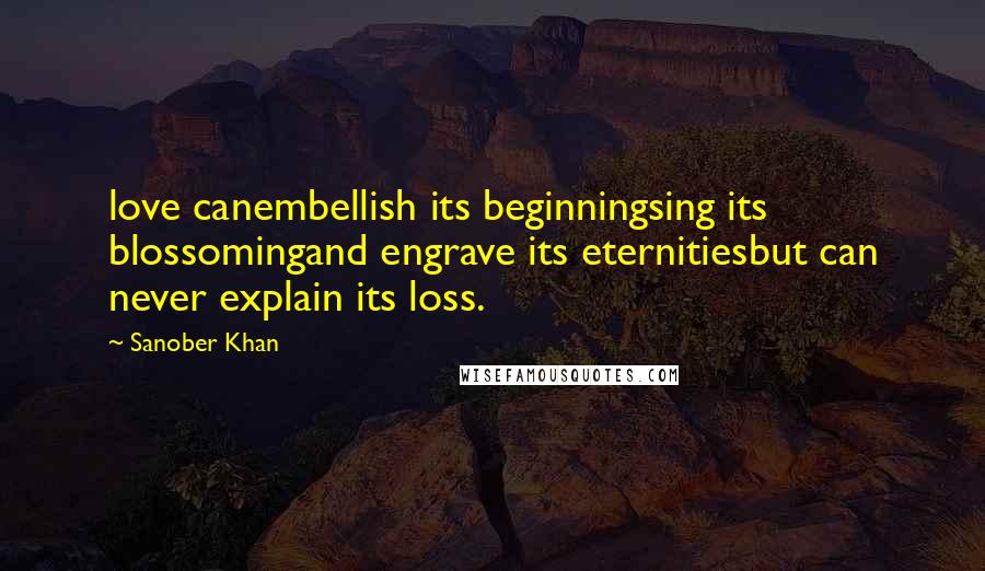 Sanober Khan Quotes: love canembellish its beginningsing its blossomingand engrave its eternitiesbut can never explain its loss.