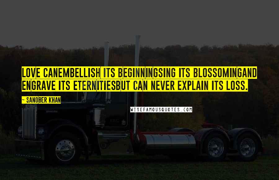 Sanober Khan Quotes: love canembellish its beginningsing its blossomingand engrave its eternitiesbut can never explain its loss.