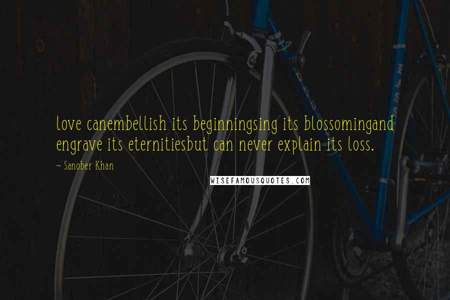 Sanober Khan Quotes: love canembellish its beginningsing its blossomingand engrave its eternitiesbut can never explain its loss.