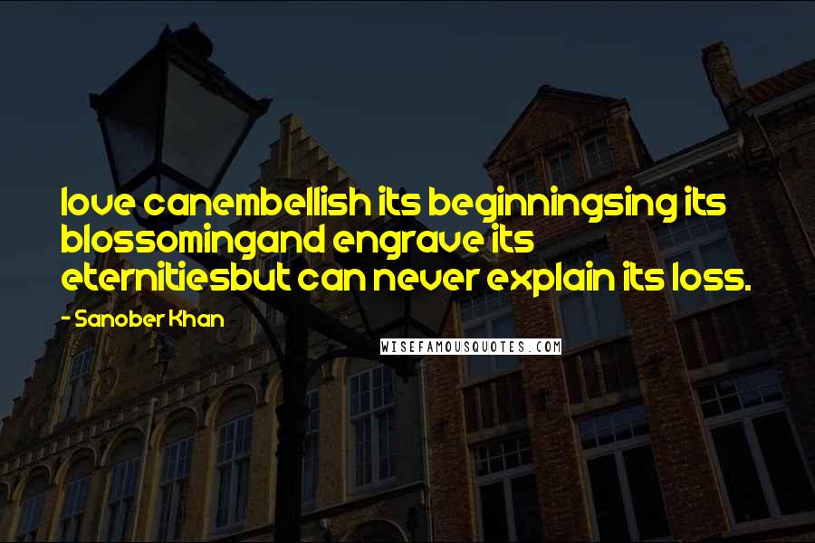 Sanober Khan Quotes: love canembellish its beginningsing its blossomingand engrave its eternitiesbut can never explain its loss.