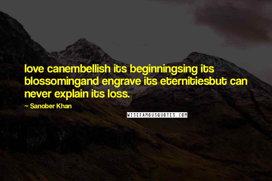 Sanober Khan Quotes: love canembellish its beginningsing its blossomingand engrave its eternitiesbut can never explain its loss.