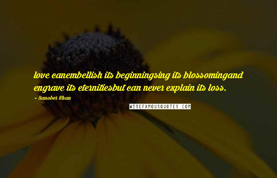 Sanober Khan Quotes: love canembellish its beginningsing its blossomingand engrave its eternitiesbut can never explain its loss.