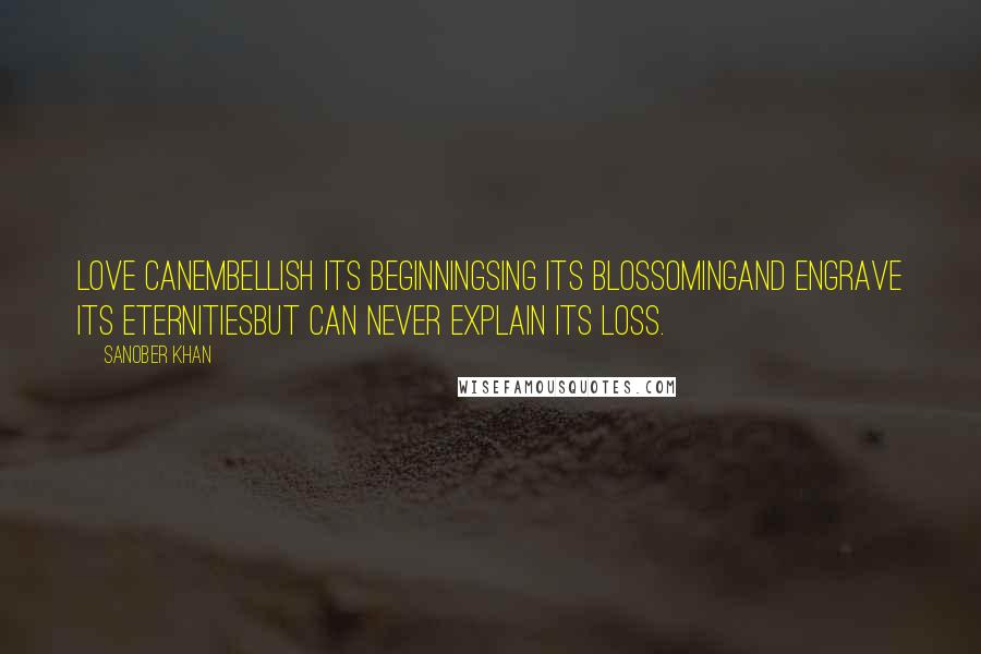 Sanober Khan Quotes: love canembellish its beginningsing its blossomingand engrave its eternitiesbut can never explain its loss.