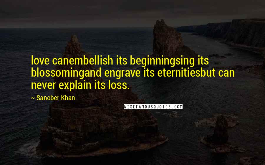 Sanober Khan Quotes: love canembellish its beginningsing its blossomingand engrave its eternitiesbut can never explain its loss.