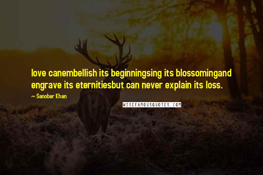 Sanober Khan Quotes: love canembellish its beginningsing its blossomingand engrave its eternitiesbut can never explain its loss.