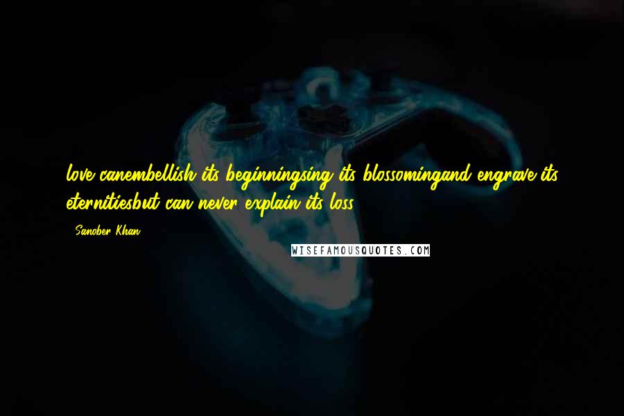 Sanober Khan Quotes: love canembellish its beginningsing its blossomingand engrave its eternitiesbut can never explain its loss.