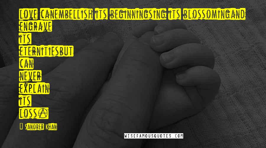 Sanober Khan Quotes: love canembellish its beginningsing its blossomingand engrave its eternitiesbut can never explain its loss.