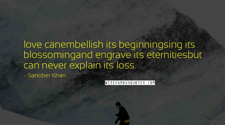 Sanober Khan Quotes: love canembellish its beginningsing its blossomingand engrave its eternitiesbut can never explain its loss.