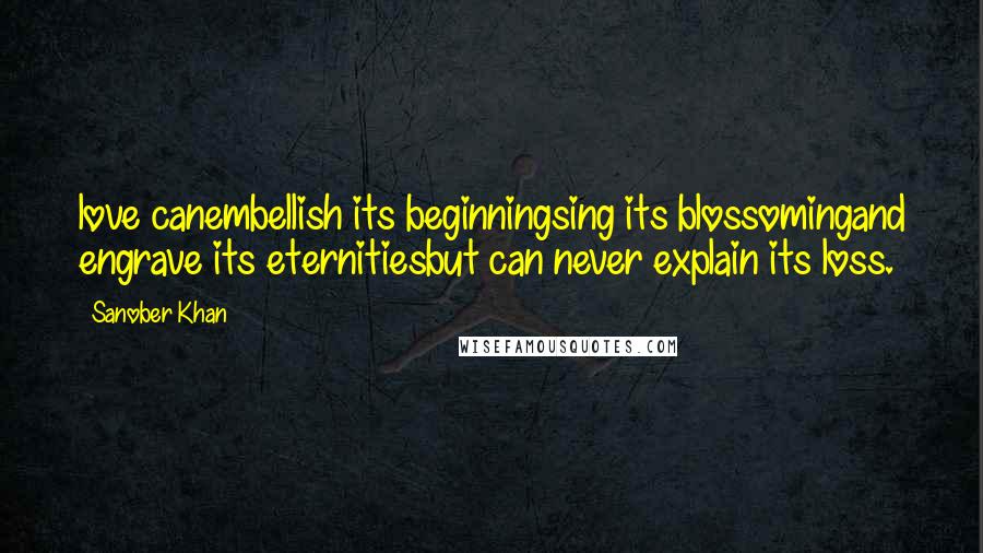 Sanober Khan Quotes: love canembellish its beginningsing its blossomingand engrave its eternitiesbut can never explain its loss.