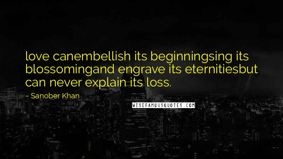 Sanober Khan Quotes: love canembellish its beginningsing its blossomingand engrave its eternitiesbut can never explain its loss.