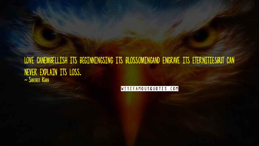 Sanober Khan Quotes: love canembellish its beginningsing its blossomingand engrave its eternitiesbut can never explain its loss.