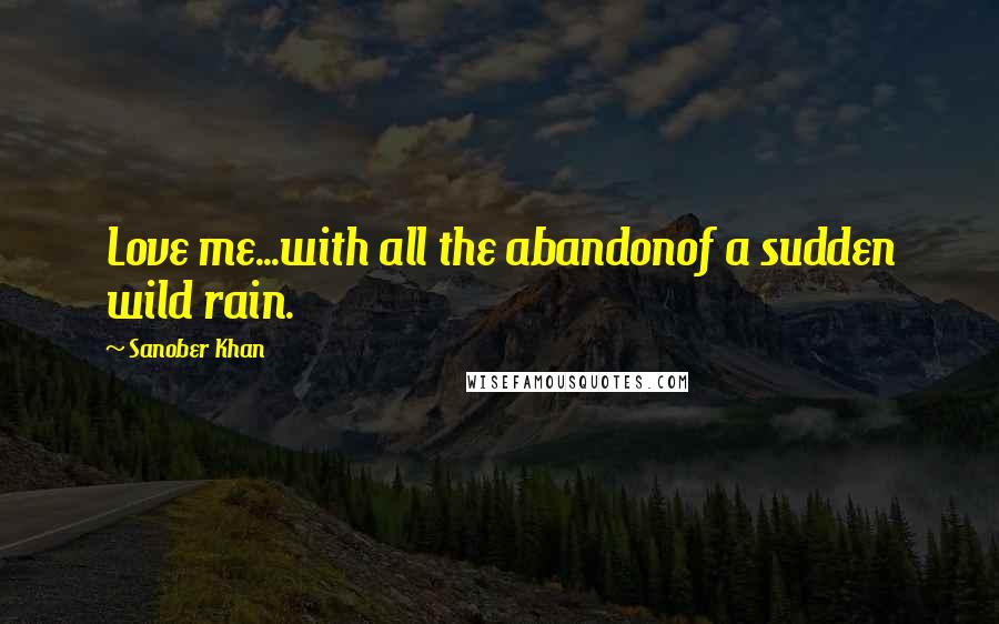 Sanober Khan Quotes: Love me...with all the abandonof a sudden wild rain.