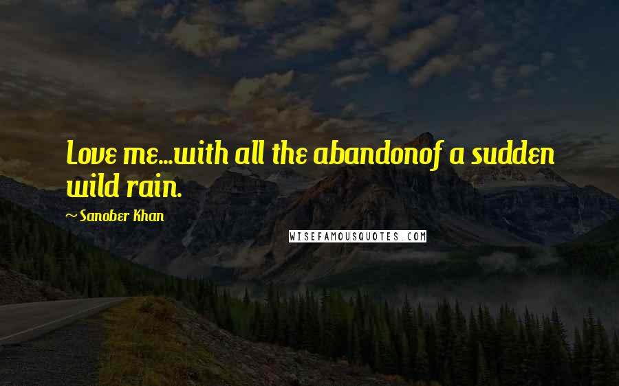 Sanober Khan Quotes: Love me...with all the abandonof a sudden wild rain.