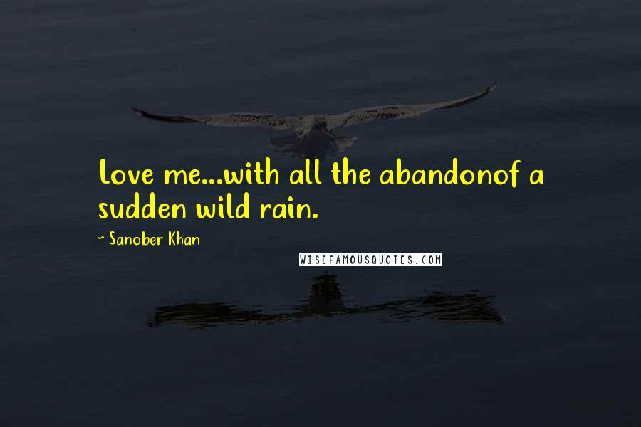 Sanober Khan Quotes: Love me...with all the abandonof a sudden wild rain.