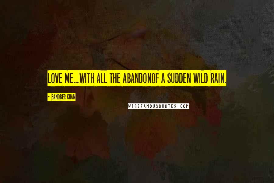 Sanober Khan Quotes: Love me...with all the abandonof a sudden wild rain.