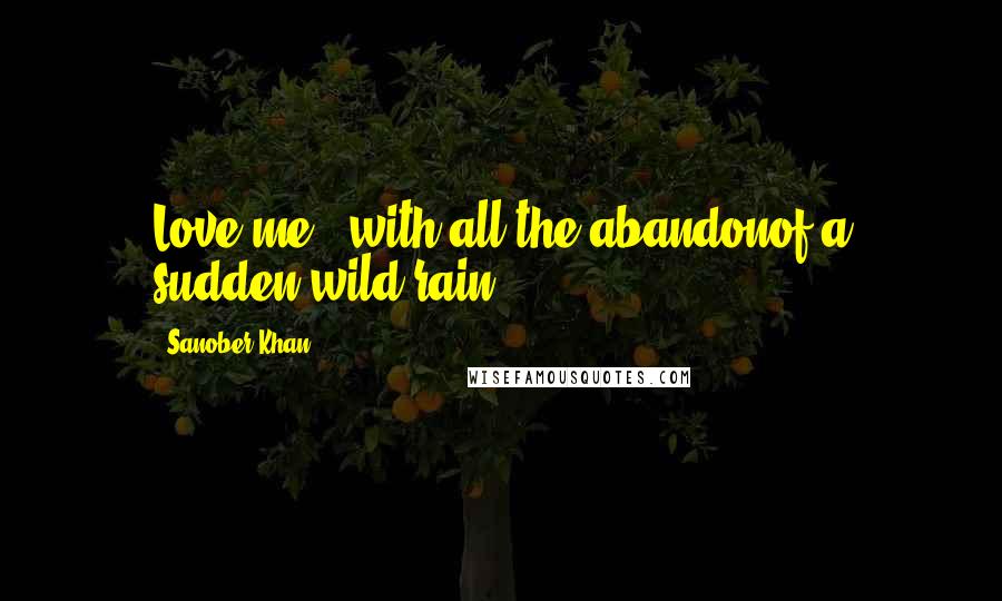 Sanober Khan Quotes: Love me...with all the abandonof a sudden wild rain.