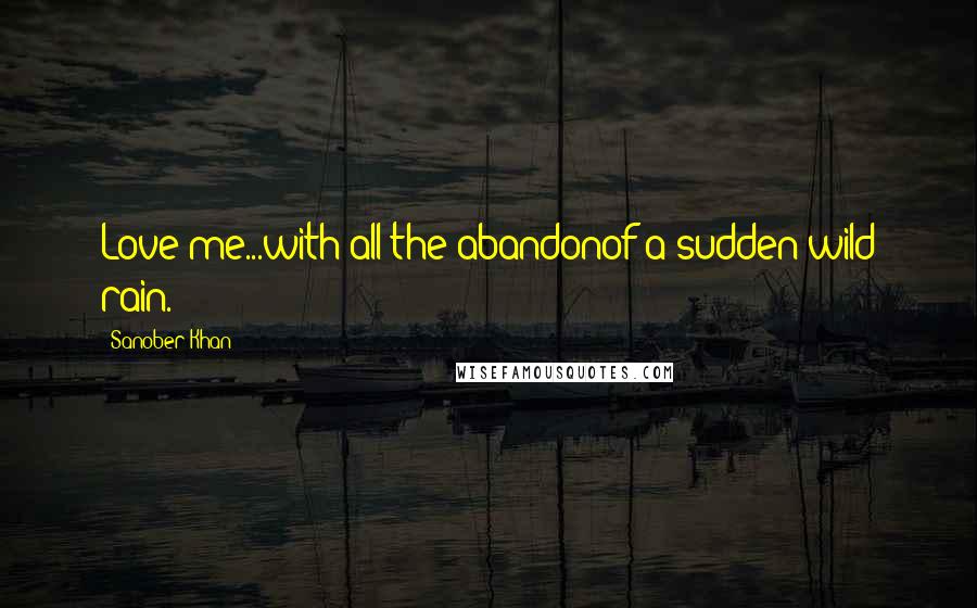 Sanober Khan Quotes: Love me...with all the abandonof a sudden wild rain.