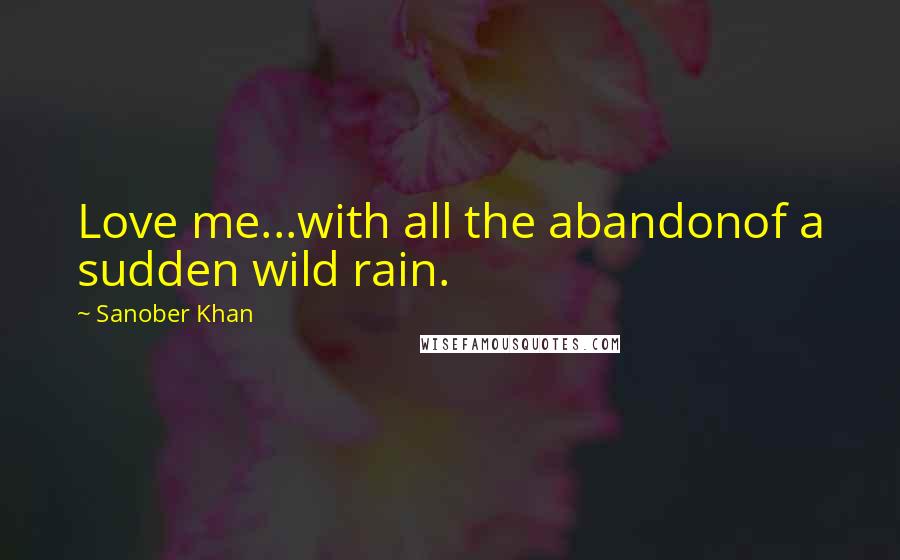 Sanober Khan Quotes: Love me...with all the abandonof a sudden wild rain.