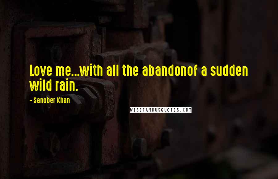 Sanober Khan Quotes: Love me...with all the abandonof a sudden wild rain.