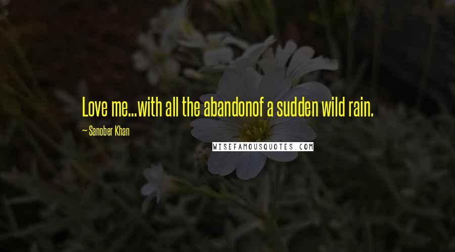 Sanober Khan Quotes: Love me...with all the abandonof a sudden wild rain.