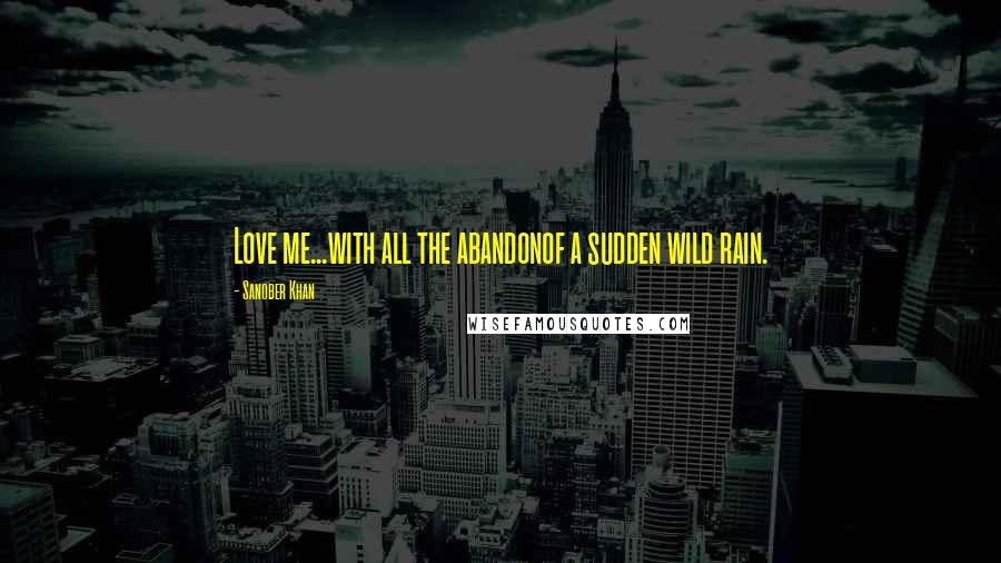 Sanober Khan Quotes: Love me...with all the abandonof a sudden wild rain.