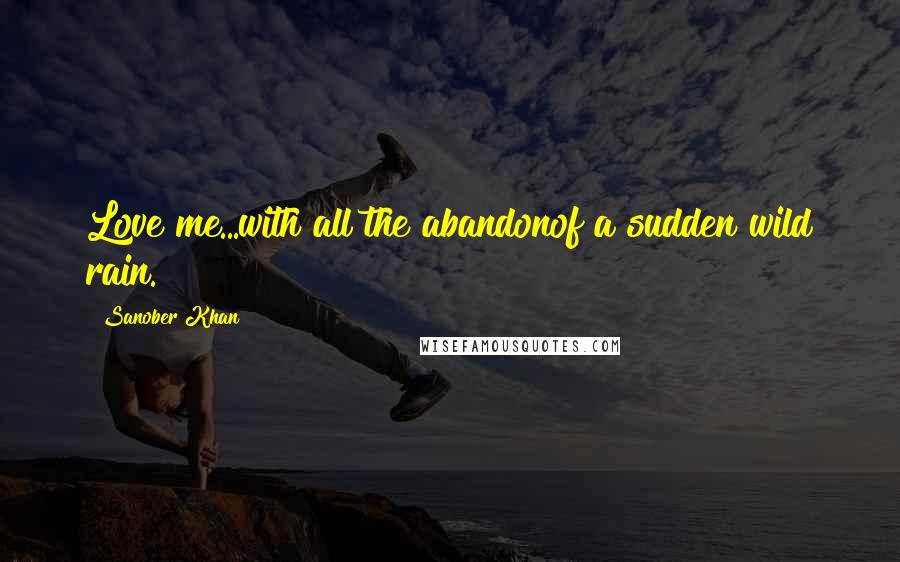 Sanober Khan Quotes: Love me...with all the abandonof a sudden wild rain.