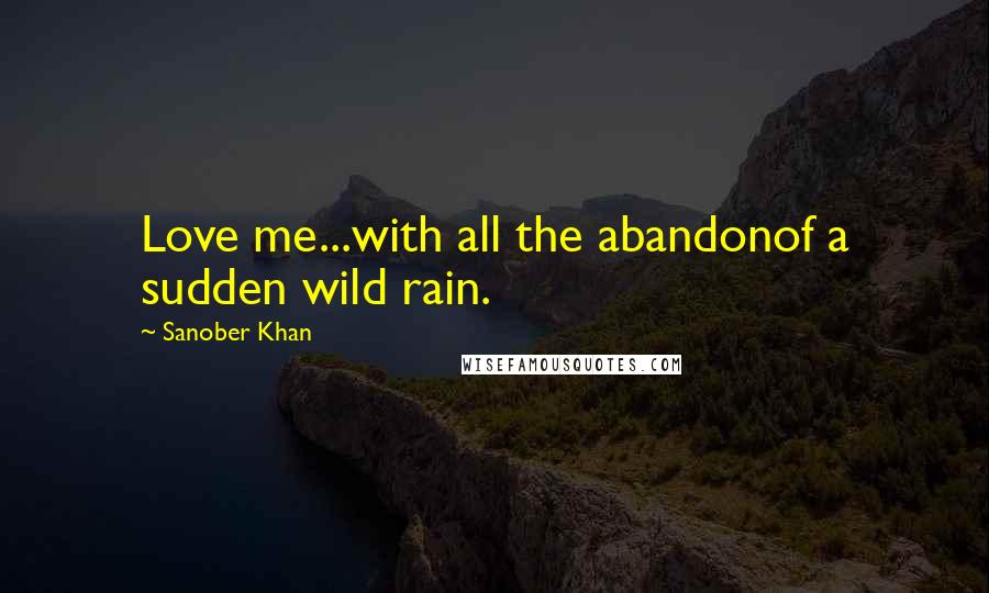 Sanober Khan Quotes: Love me...with all the abandonof a sudden wild rain.