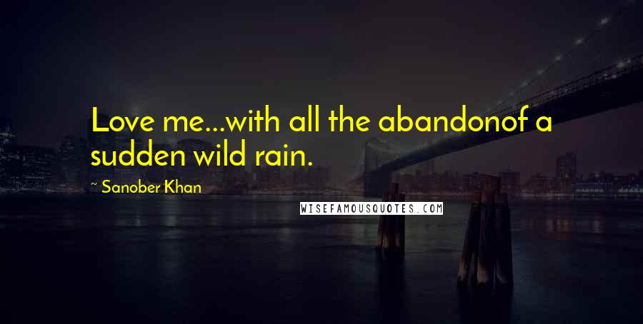 Sanober Khan Quotes: Love me...with all the abandonof a sudden wild rain.