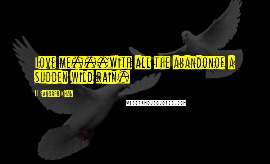 Sanober Khan Quotes: Love me...with all the abandonof a sudden wild rain.