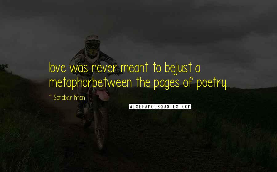 Sanober Khan Quotes: love was never meant to bejust a metaphorbetween the pages of poetry.