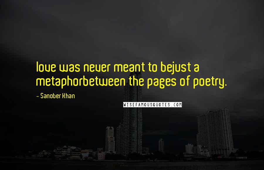 Sanober Khan Quotes: love was never meant to bejust a metaphorbetween the pages of poetry.