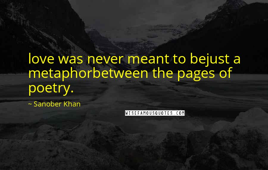 Sanober Khan Quotes: love was never meant to bejust a metaphorbetween the pages of poetry.