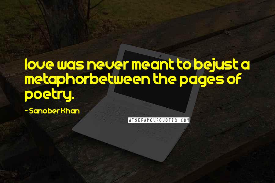 Sanober Khan Quotes: love was never meant to bejust a metaphorbetween the pages of poetry.