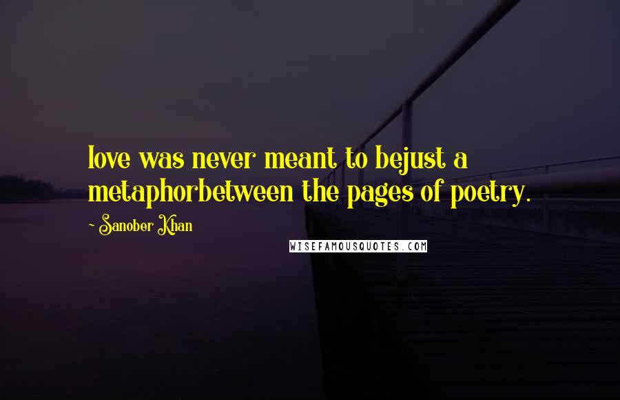 Sanober Khan Quotes: love was never meant to bejust a metaphorbetween the pages of poetry.