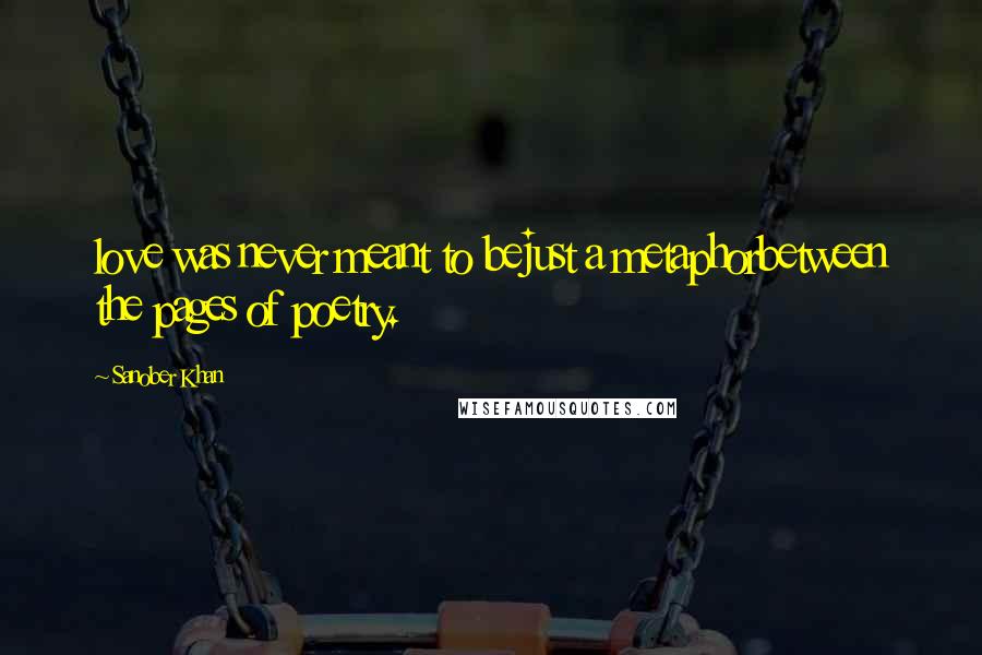 Sanober Khan Quotes: love was never meant to bejust a metaphorbetween the pages of poetry.