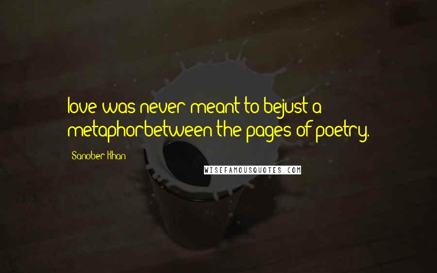 Sanober Khan Quotes: love was never meant to bejust a metaphorbetween the pages of poetry.