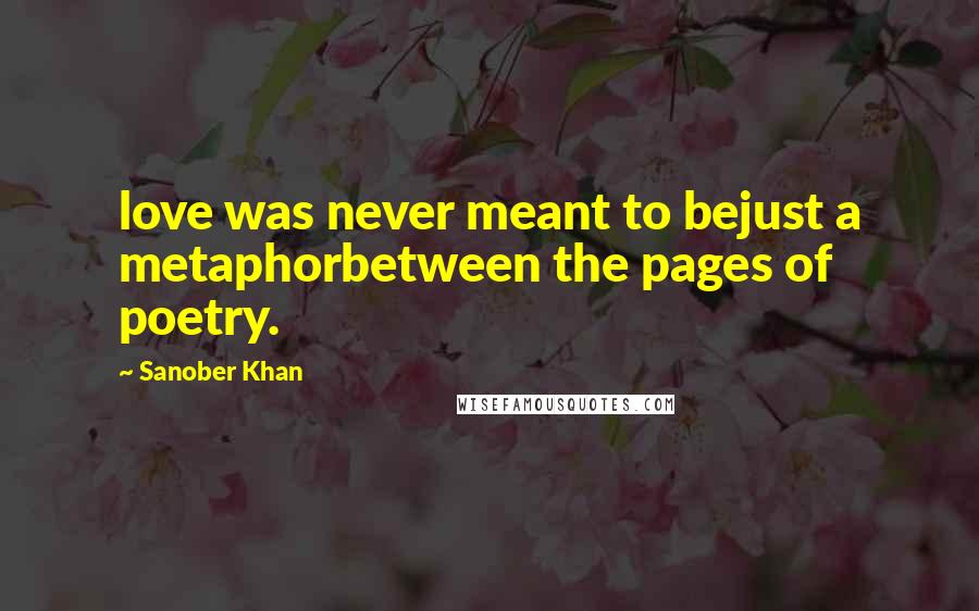 Sanober Khan Quotes: love was never meant to bejust a metaphorbetween the pages of poetry.