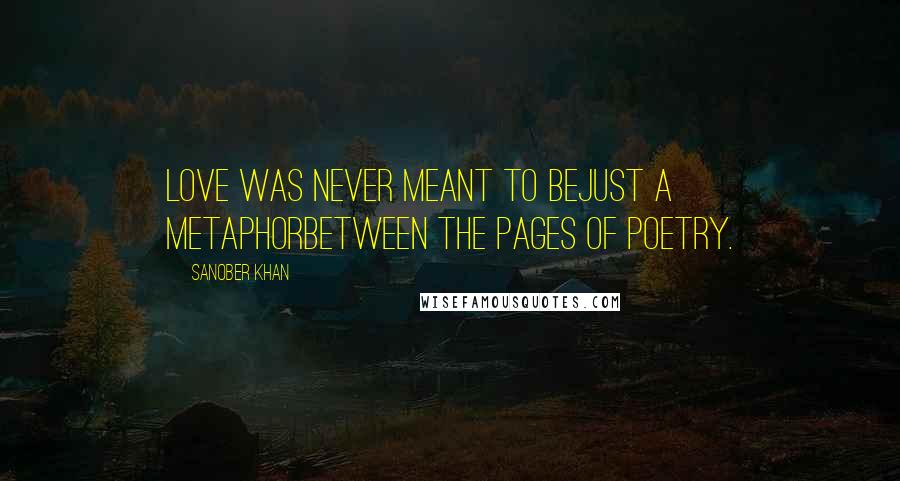 Sanober Khan Quotes: love was never meant to bejust a metaphorbetween the pages of poetry.
