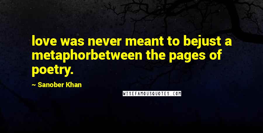 Sanober Khan Quotes: love was never meant to bejust a metaphorbetween the pages of poetry.