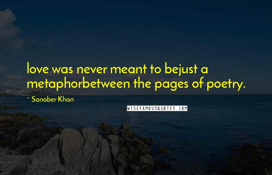 Sanober Khan Quotes: love was never meant to bejust a metaphorbetween the pages of poetry.