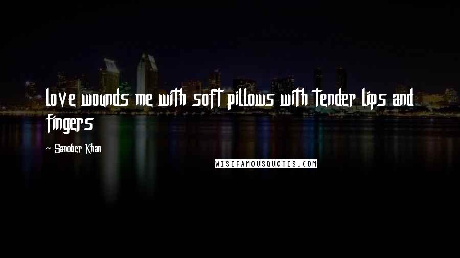 Sanober Khan Quotes: love wounds me with soft pillows with tender lips and fingers