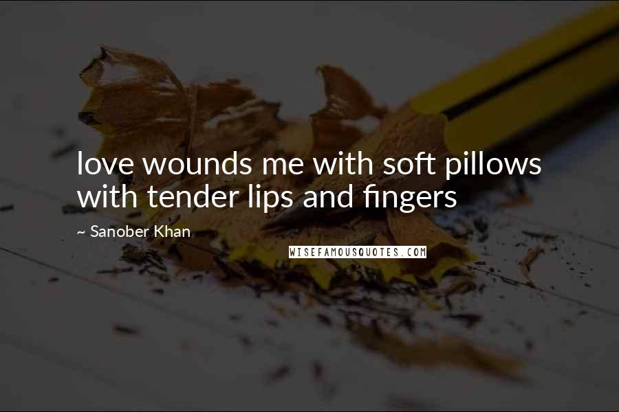 Sanober Khan Quotes: love wounds me with soft pillows with tender lips and fingers