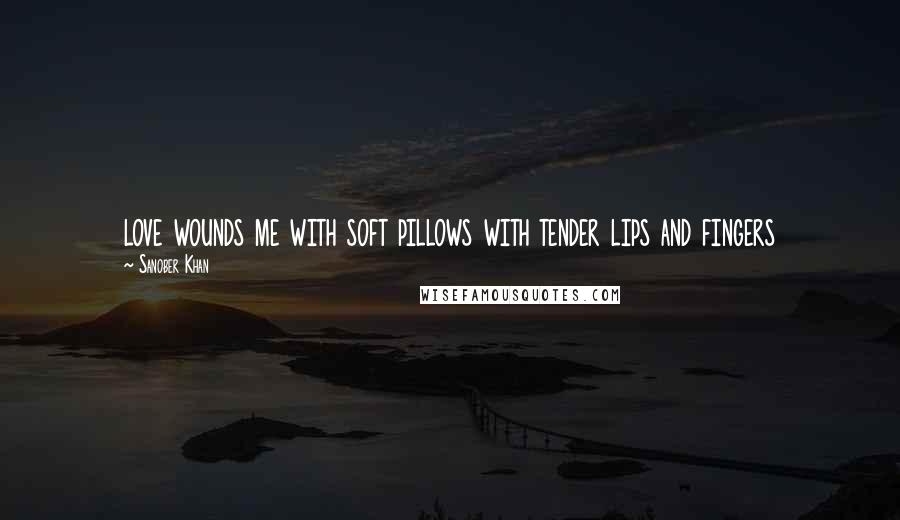 Sanober Khan Quotes: love wounds me with soft pillows with tender lips and fingers