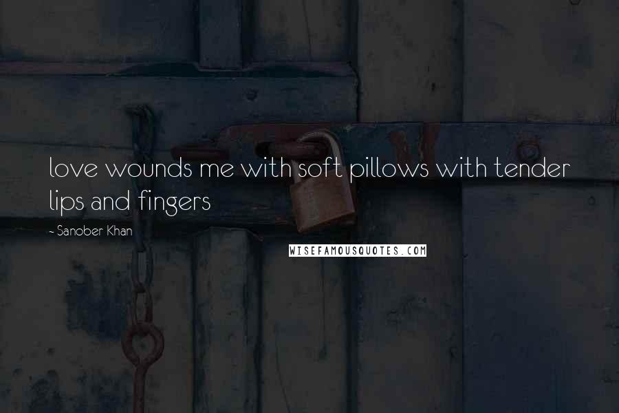 Sanober Khan Quotes: love wounds me with soft pillows with tender lips and fingers