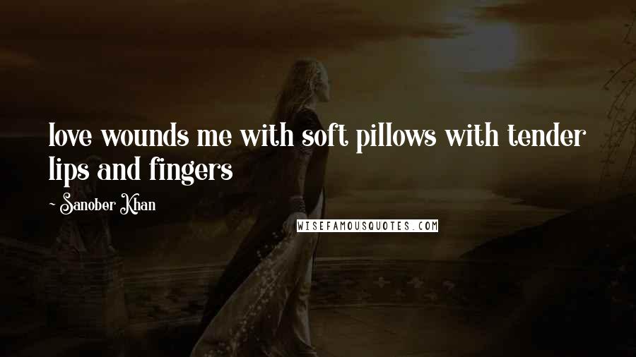 Sanober Khan Quotes: love wounds me with soft pillows with tender lips and fingers