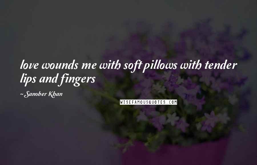 Sanober Khan Quotes: love wounds me with soft pillows with tender lips and fingers