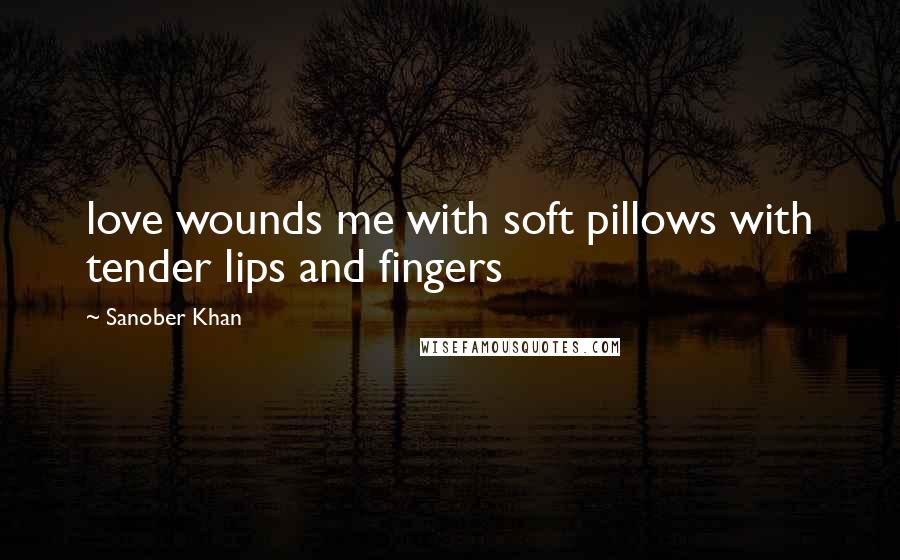 Sanober Khan Quotes: love wounds me with soft pillows with tender lips and fingers