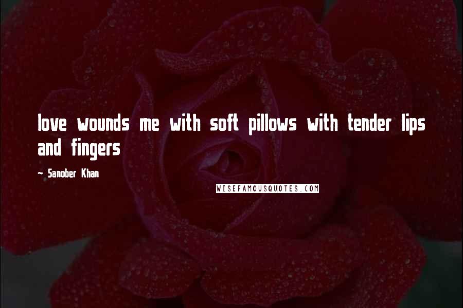 Sanober Khan Quotes: love wounds me with soft pillows with tender lips and fingers