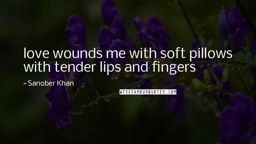 Sanober Khan Quotes: love wounds me with soft pillows with tender lips and fingers