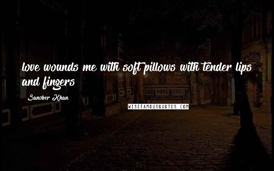 Sanober Khan Quotes: love wounds me with soft pillows with tender lips and fingers